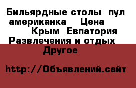 Бильярдные столы (пул) американка. › Цена ­ 50 000 - Крым, Евпатория Развлечения и отдых » Другое   